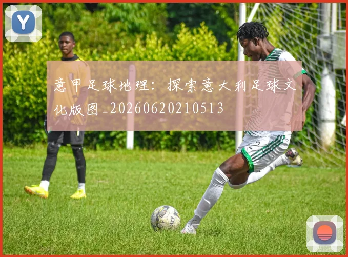 意甲足球地理：探索意大利足球文化版图_20260620210513