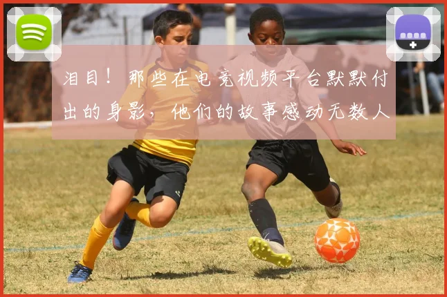 泪目！那些在电竞视频平台默默付出的身影，他们的故事感动无数人