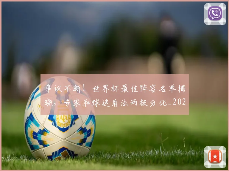 争议不断！世界杯最佳阵容名单揭晓，专家和球迷看法两极分化_20260531151639_20260703212806