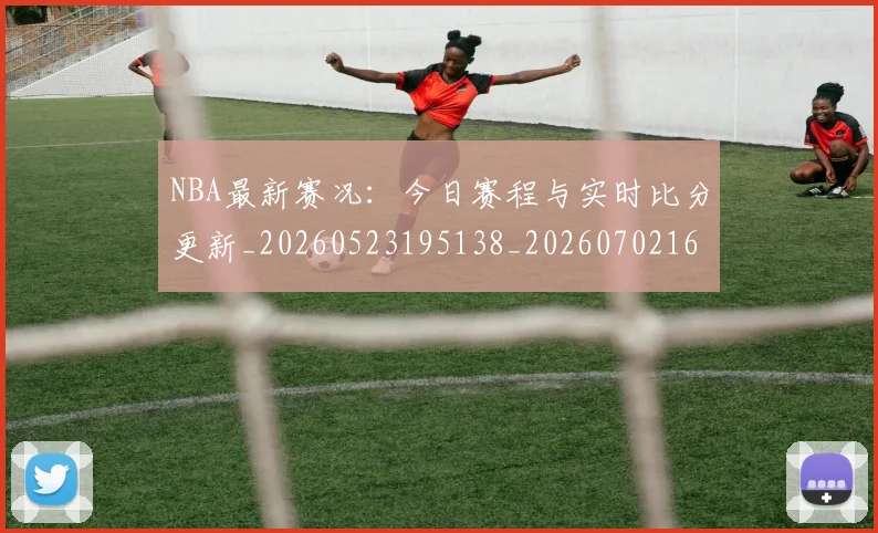 NBA最新赛况：今日赛程与实时比分更新_20260523195138_20260702165322
