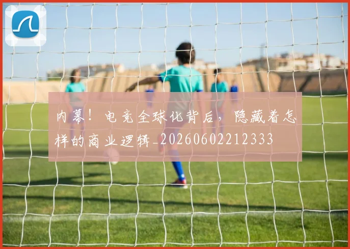 内幕！电竞全球化背后，隐藏着怎样的商业逻辑_20260602212333