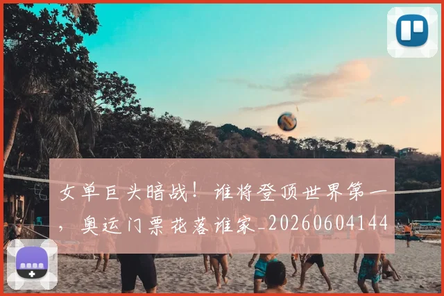 女单巨头暗战！谁将登顶世界第一，奥运门票花落谁家_20260604144559_20260707022206