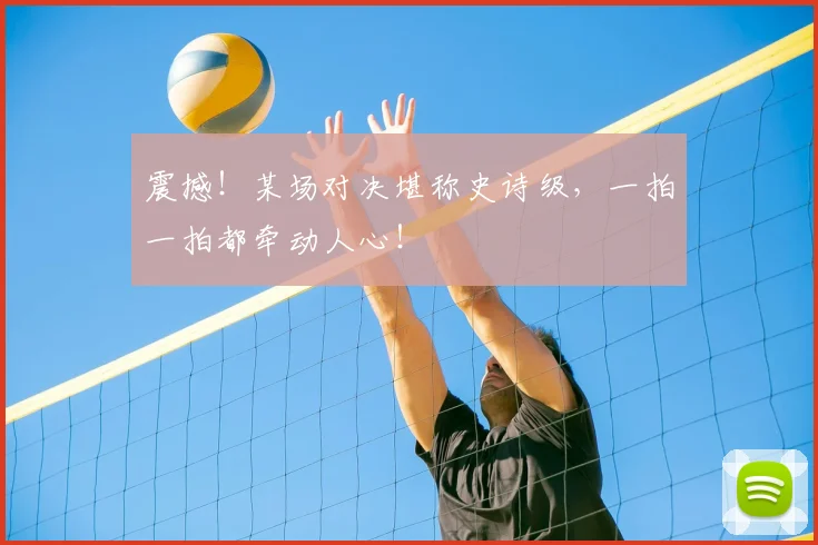 震撼！某场对决堪称史诗级，一拍一拍都牵动人心！