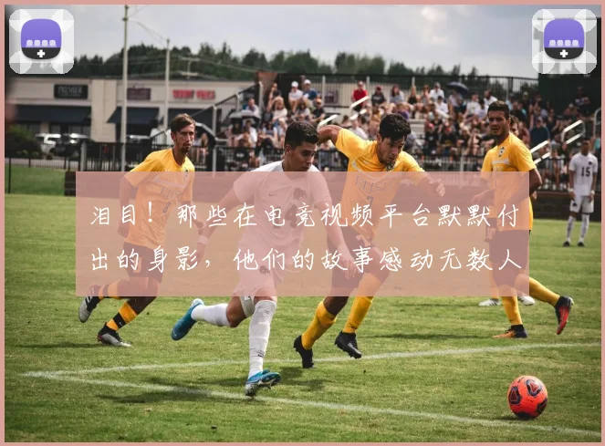 泪目！那些在电竞视频平台默默付出的身影，他们的故事感动无数人