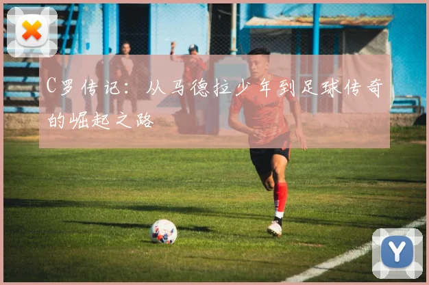 C罗传记：从马德拉少年到足球传奇的崛起之路