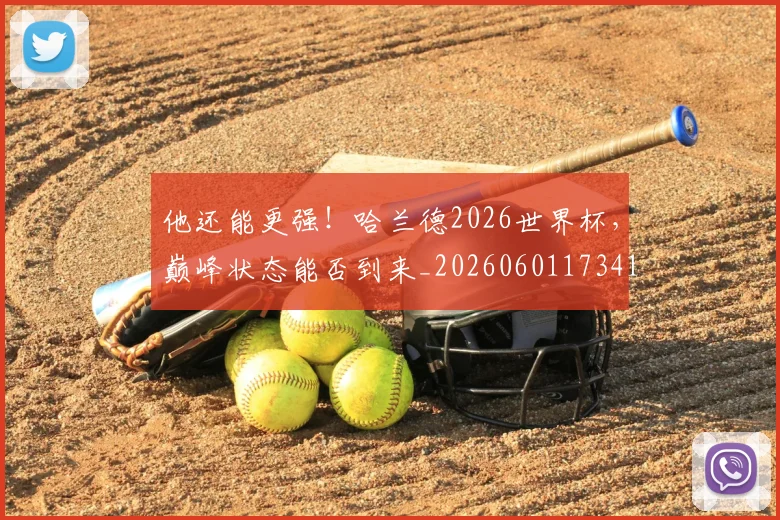 他还能更强!哈兰德2026世界杯,巅峰状态能否到来_20260601173411_20260704165448