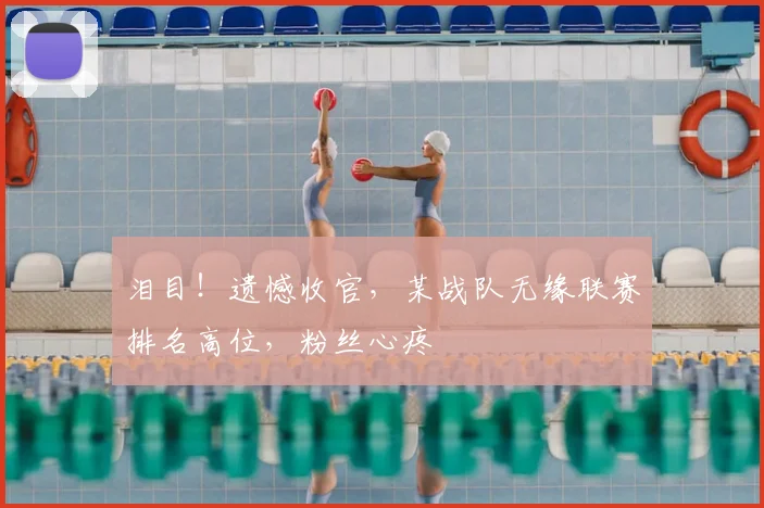 泪目！遗憾收官，某战队无缘联赛排名高位，粉丝心疼