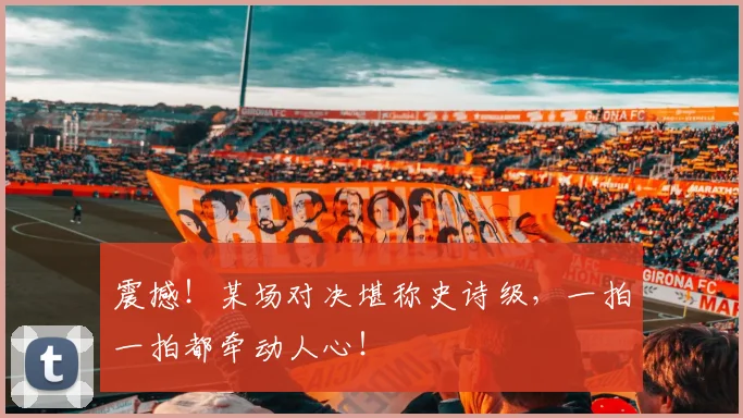 震撼!某场对决堪称史诗级,一拍一拍都牵动人心!