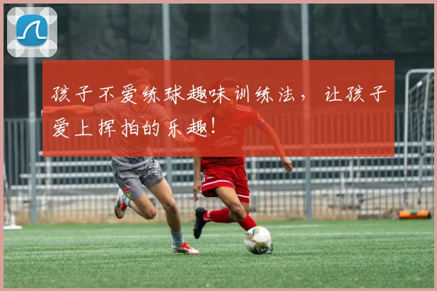 孩子不爱练球趣味训练法,让孩子爱上挥拍的乐趣!