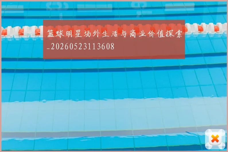 篮球明星场外生活与商业价值探索_20260523113608