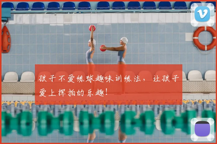 孩子不爱练球趣味训练法，让孩子爱上挥拍的乐趣！