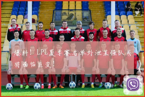 爆料！LPL夏季赛名单外泄某强队或将面临巨变！