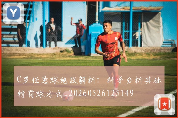 C罗任意球绝技解析：科学分析其独特罚球方式_20260526125149
