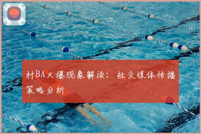 村BA火爆现象解读：社交媒体传播策略分析