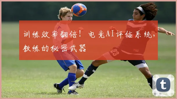 训练效率翻倍!电竞AI评估系统,教练的秘密武器