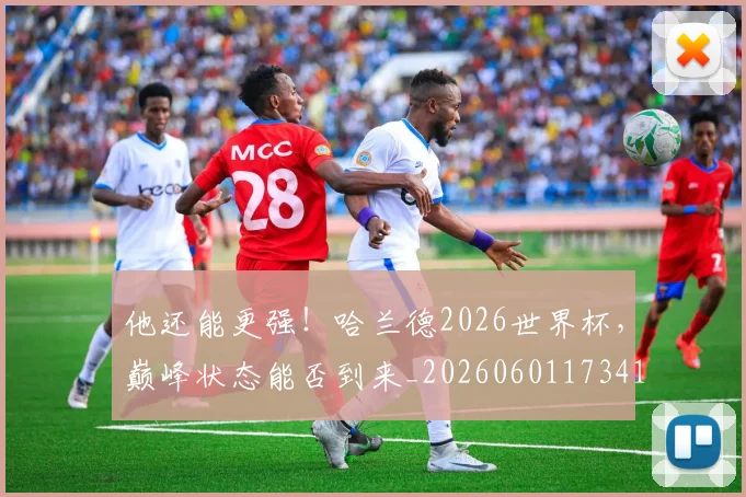 他还能更强!哈兰德2026世界杯,巅峰状态能否到来_20260601173411_20260704165448