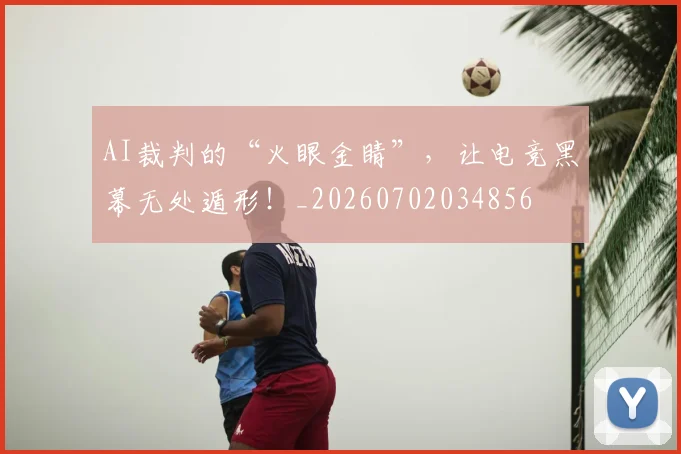 AI裁判的“火眼金睛”，让电竞黑幕无处遁形！_20260702034856