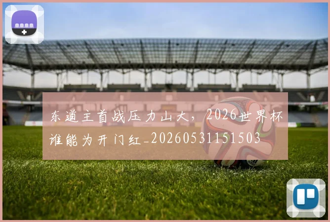 东道主首战压力山大，2026世界杯谁能为开门红_20260531151503