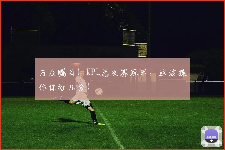 万众瞩目！KPL总决赛冠军，这波操作你给几分！
