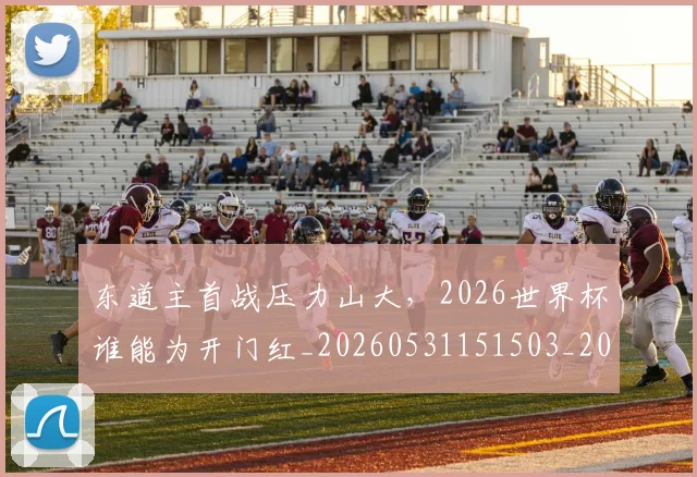 东道主首战压力山大，2026世界杯谁能为开门红_20260531151503_20260703204315