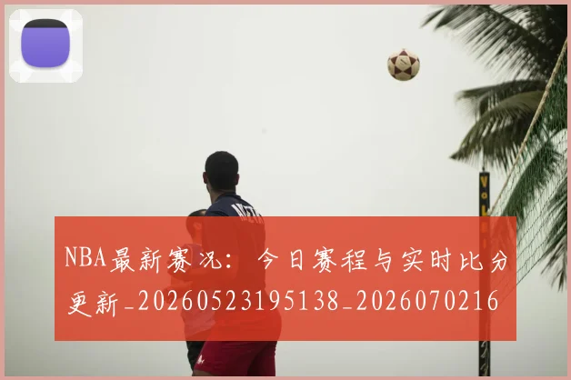 NBA最新赛况:今日赛程与实时比分更新_20260523195138_20260702165322