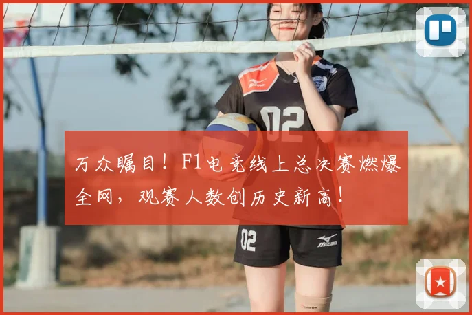 万众瞩目!F1电竞线上总决赛燃爆全网,观赛人数创历史新高!