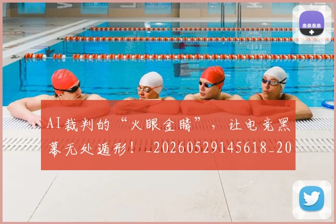 AI裁判的“火眼金睛”，让电竞黑幕无处遁形！_20260529145618_20260702034856