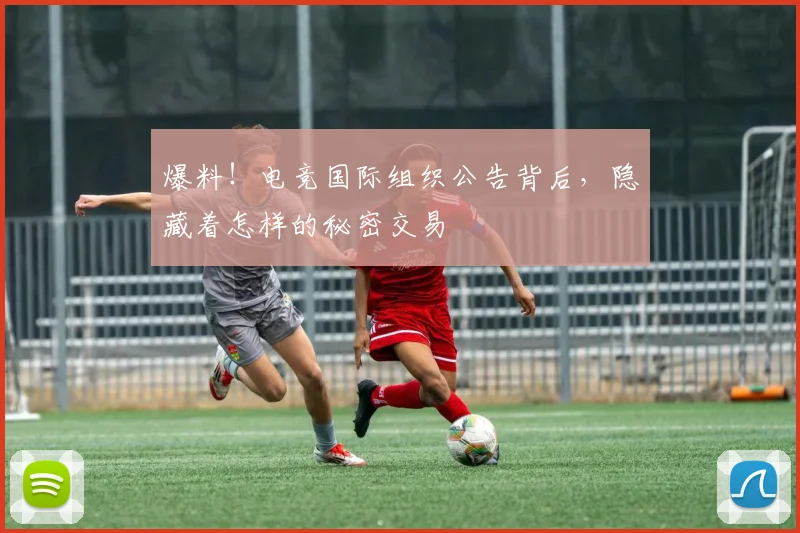 爆料!电竞国际组织公告背后,隐藏着怎样的秘密交易