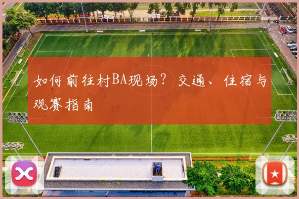 如何前往村BA现场？交通、住宿与观赛指南