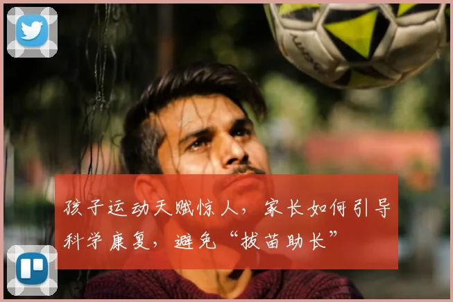 孩子运动天赋惊人，家长如何引导科学康复，避免“拔苗助长”