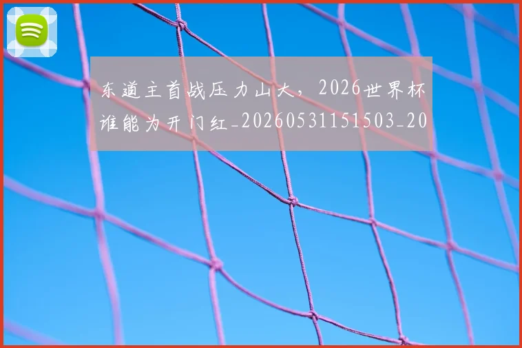 东道主首战压力山大，2026世界杯谁能为开门红_20260531151503_20260703204315