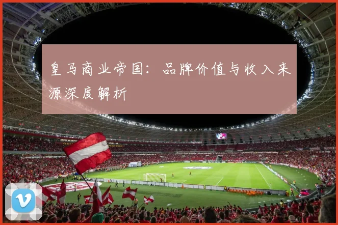 皇马商业帝国:品牌价值与收入来源深度解析