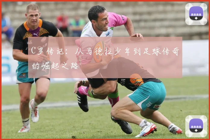 C罗传记：从马德拉少年到足球传奇的崛起之路