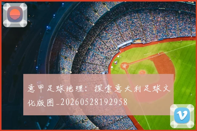 意甲足球地理：探索意大利足球文化版图_20260528192958