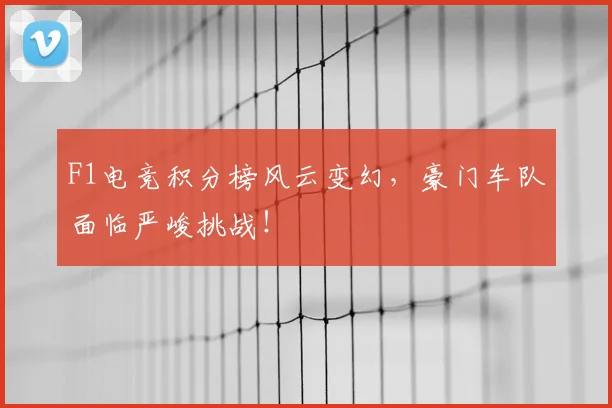F1电竞积分榜风云变幻,豪门车队面临严峻挑战!