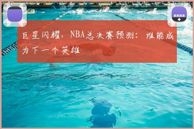 巨星闪耀，NBA总决赛预测：谁能成为下一个英雄