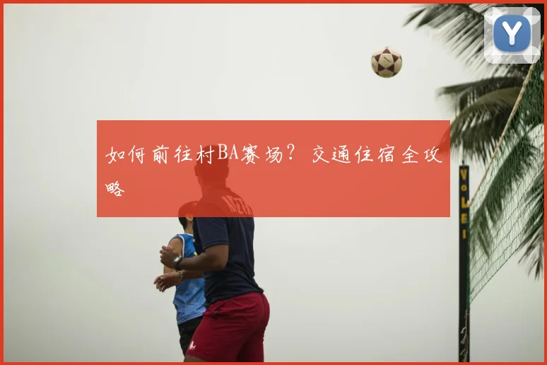 如何前往村BA赛场？交通住宿全攻略
