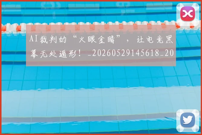 AI裁判的“火眼金睛”,让电竞黑幕无处遁形!_20260529145618_20260702034856