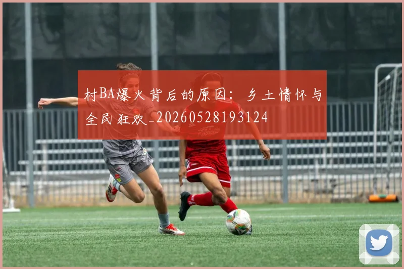 村BA爆火背后的原因：乡土情怀与全民狂欢_20260528193124