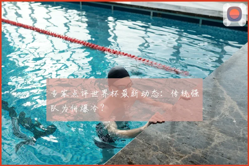专家点评世界杯最新动态:传统强队为何爆冷?