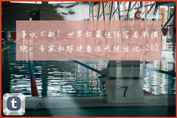 争议不断!世界杯最佳阵容名单揭晓,专家和球迷看法两极分化_20260531151639_20260703212806