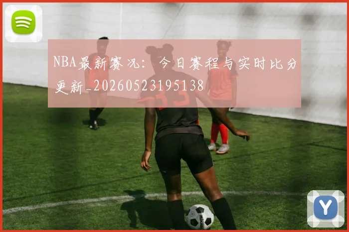 NBA最新赛况：今日赛程与实时比分更新_20260523195138