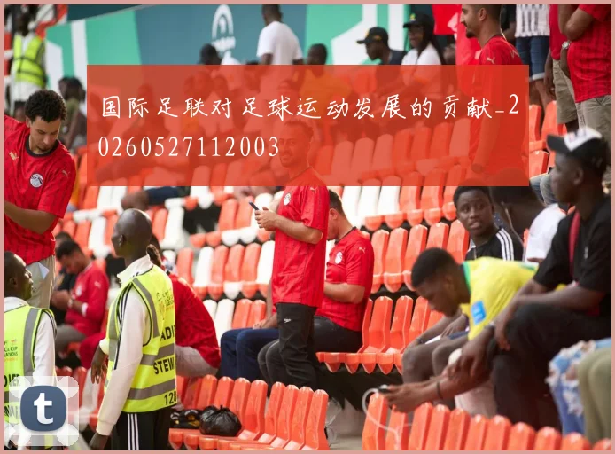 国际足联对足球运动发展的贡献_20260527112003