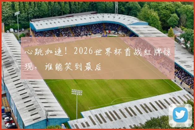 心跳加速！2026世界杯首战红牌惊现，谁能笑到最后