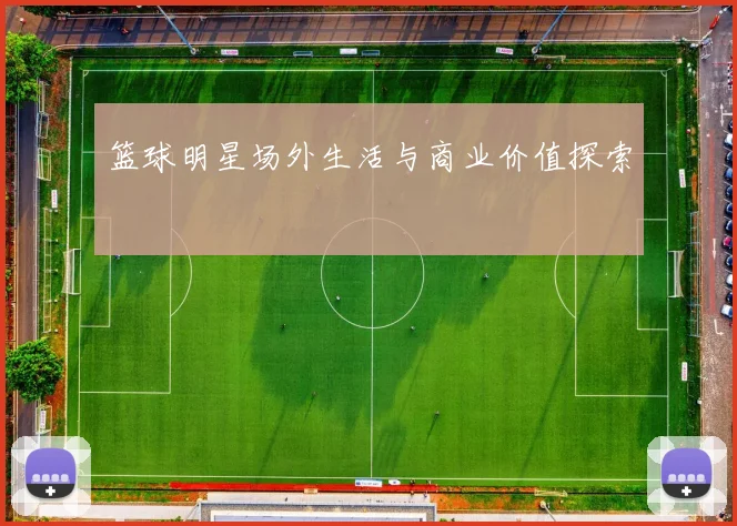 篮球明星场外生活与商业价值探索