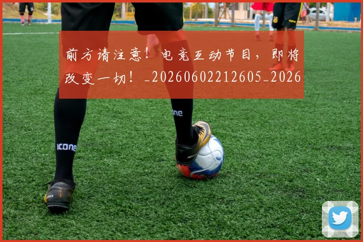 前方请注意!电竞互动节目,即将改变一切!_20260602212605_20260704173936