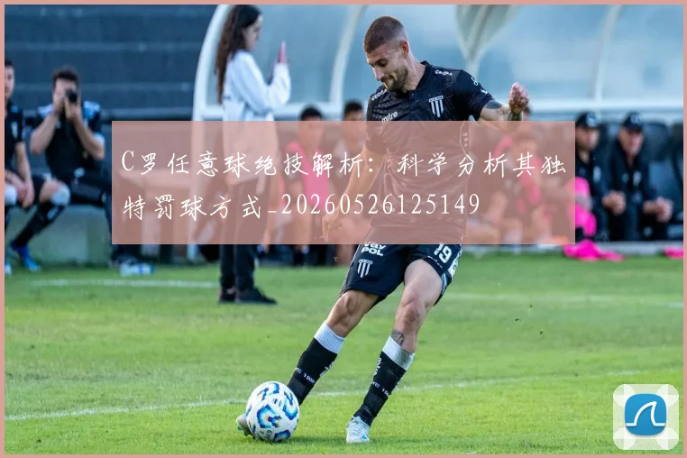 C罗任意球绝技解析：科学分析其独特罚球方式_20260526125149