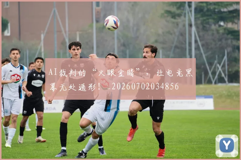 AI裁判的“火眼金睛”,让电竞黑幕无处遁形!_20260702034856