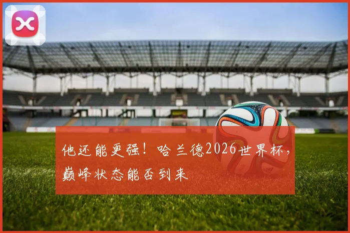 他还能更强！哈兰德2026世界杯，巅峰状态能否到来